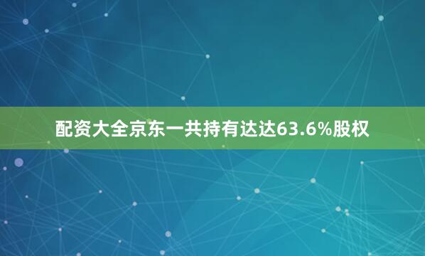 配资大全京东一共持有达达63.6%股权