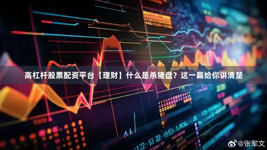 高杠杆股票配资平台【理财】什么是杀猪盘？这一篇给你讲清楚