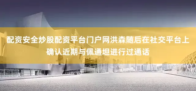 配资安全炒股配资平台门户网洪森随后在社交平台上确认近期与佩通坦进行过通话