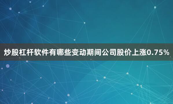 炒股杠杆软件有哪些变动期间公司股价上涨0.75%