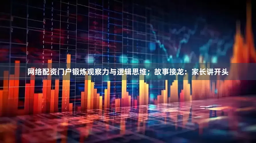 网络配资门户锻炼观察力与逻辑思维；故事接龙：家长讲开头