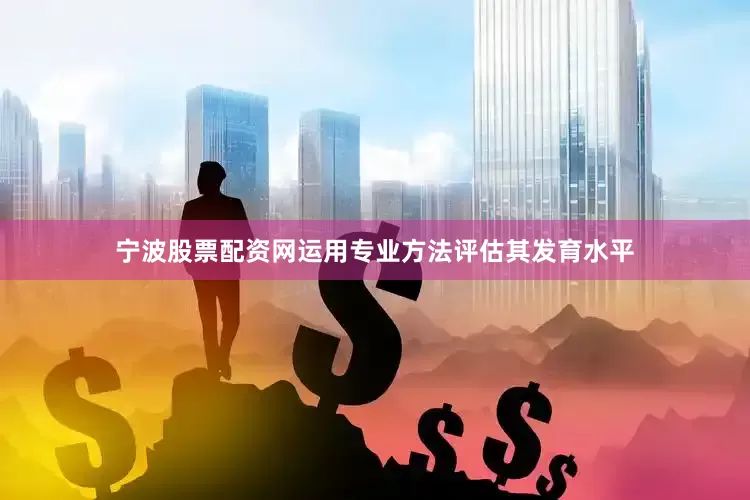 宁波股票配资网运用专业方法评估其发育水平