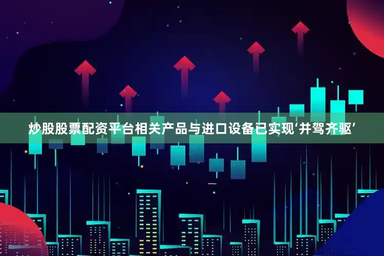 炒股股票配资平台相关产品与进口设备已实现‘并驾齐驱’