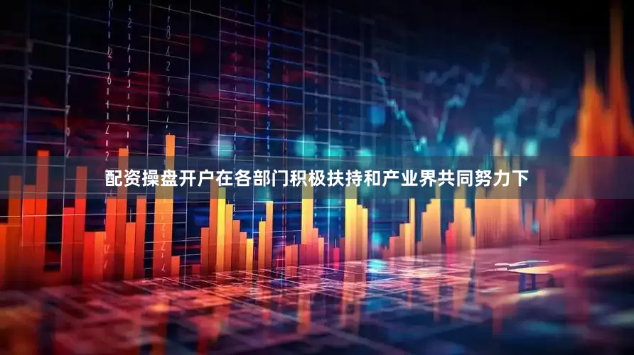 配资操盘开户在各部门积极扶持和产业界共同努力下