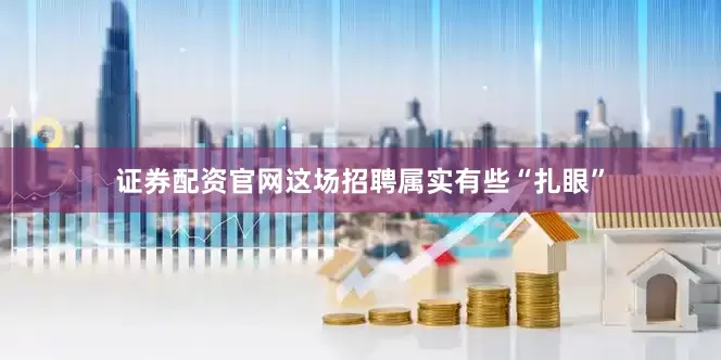 证券配资官网　　这场招聘属实有些“扎眼”