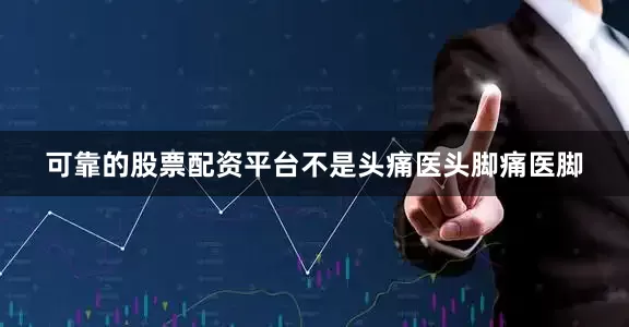 可靠的股票配资平台不是头痛医头脚痛医脚