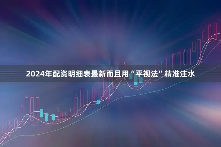 2024年配资明细表最新而且用“平视法”精准注水