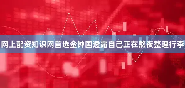网上配资知识网首选金钟国透露自己正在熬夜整理行李