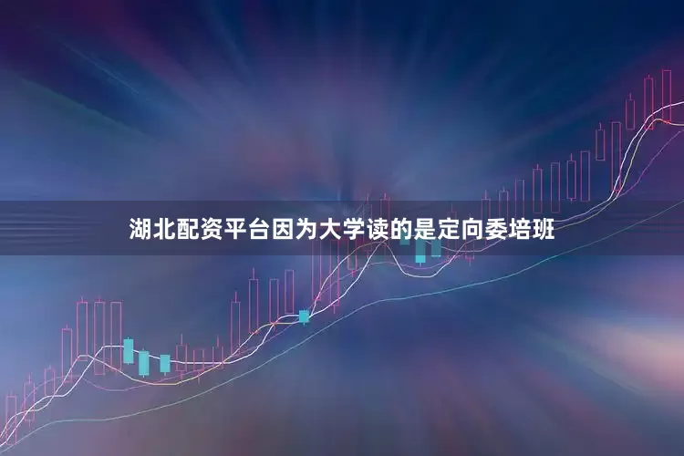 湖北配资平台因为大学读的是定向委培班