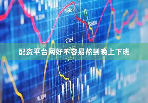 配资平台网好不容易熬到晚上下班