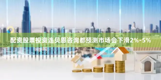 配资股票投资连贝恩咨询都预测市场会下滑2%-5%