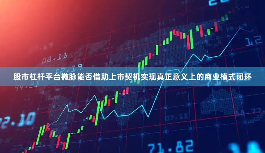 股市杠杆平台微脉能否借助上市契机实现真正意义上的商业模式闭环