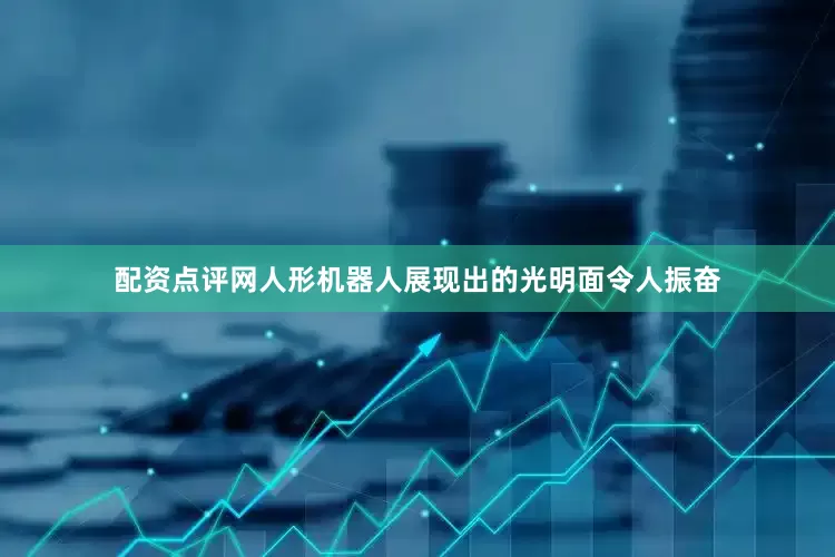 配资点评网人形机器人展现出的光明面令人振奋