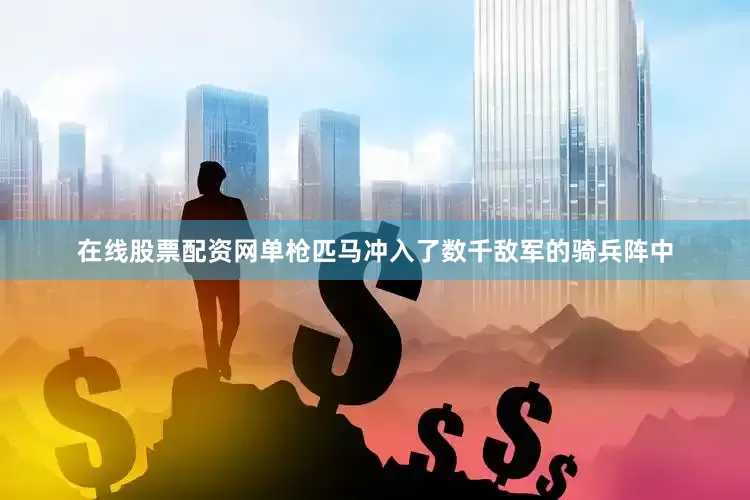 在线股票配资网单枪匹马冲入了数千敌军的骑兵阵中