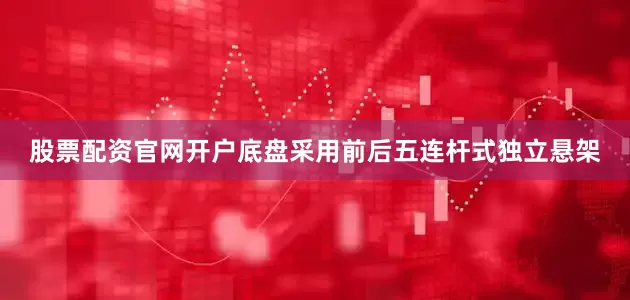 股票配资官网开户底盘采用前后五连杆式独立悬架