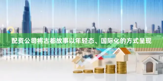 配资公司将古都故事以年轻态、国际化的方式呈现
