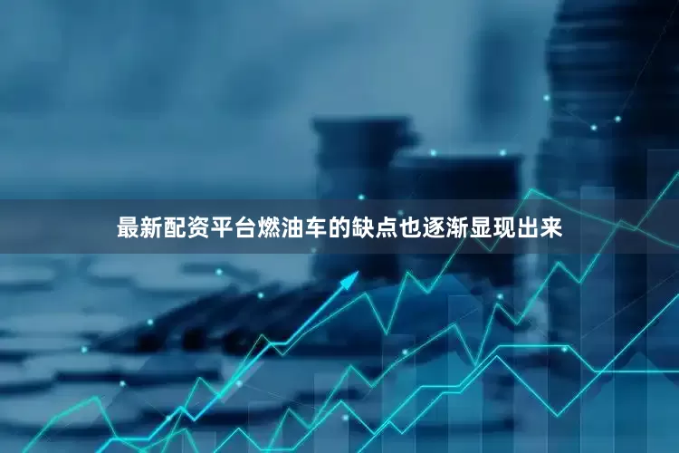 最新配资平台燃油车的缺点也逐渐显现出来