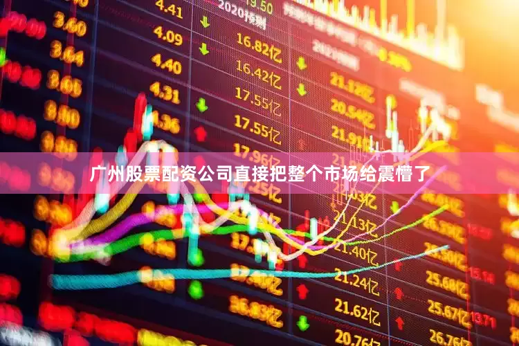 广州股票配资公司直接把整个市场给震懵了