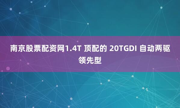 南京股票配资网1.4T 顶配的 20TGDI 自动两驱领先型