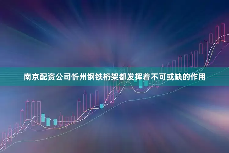 南京配资公司忻州钢铁桁架都发挥着不可或缺的作用