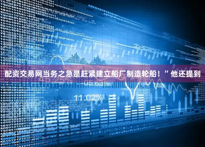 配资交易网当务之急是赶紧建立船厂制造轮船！”他还提到