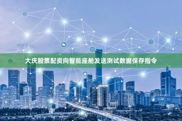 大庆股票配资向智能座舱发送测试数据保存指令