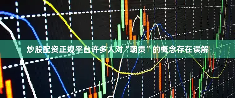 炒股配资正规平台许多人对“朝贡”的概念存在误解