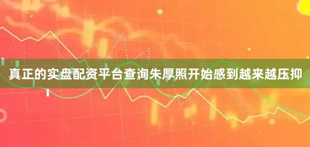 真正的实盘配资平台查询朱厚照开始感到越来越压抑
