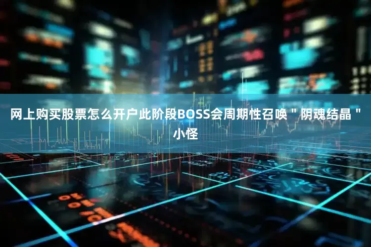 网上购买股票怎么开户此阶段BOSS会周期性召唤＂阴魂结晶＂小怪