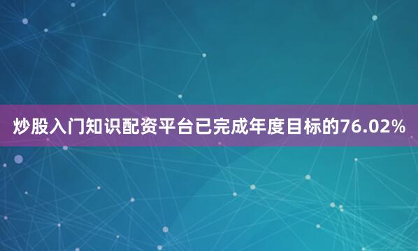 炒股入门知识配资平台已完成年度目标的76.02%