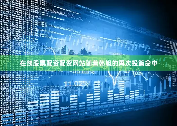 在线股票配资配资网站随着韩旭的再次投篮命中