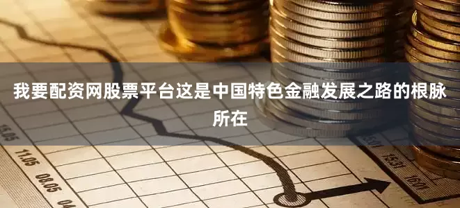 我要配资网股票平台这是中国特色金融发展之路的根脉所在
