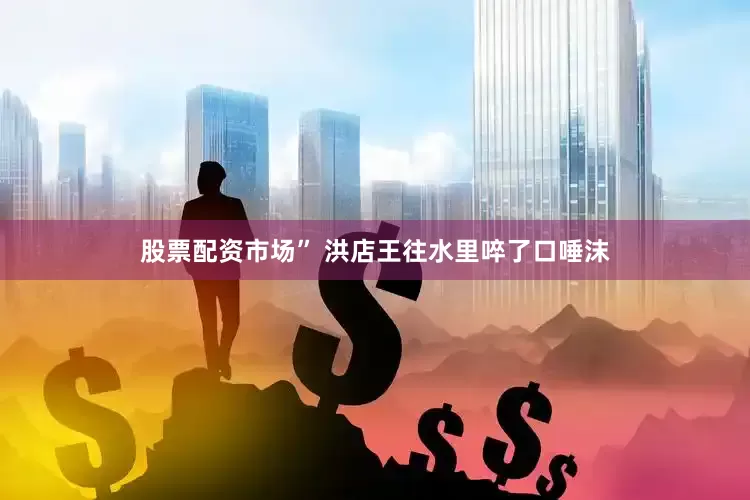 股票配资市场” 洪店王往水里啐了口唾沫