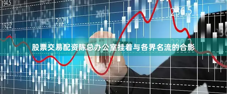股票交易配资陈总办公室挂着与各界名流的合影