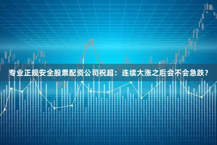 专业正规安全股票配资公司祝超：连续大涨之后会不会急跌？