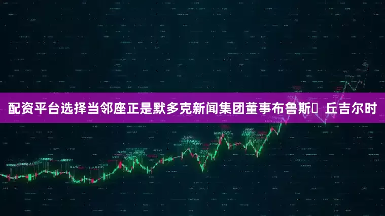 配资平台选择当邻座正是默多克新闻集团董事布鲁斯・丘吉尔时