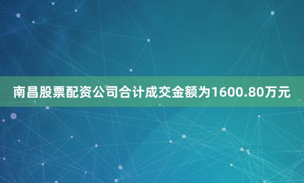 南昌股票配资公司合计成交金额为1600.80万元