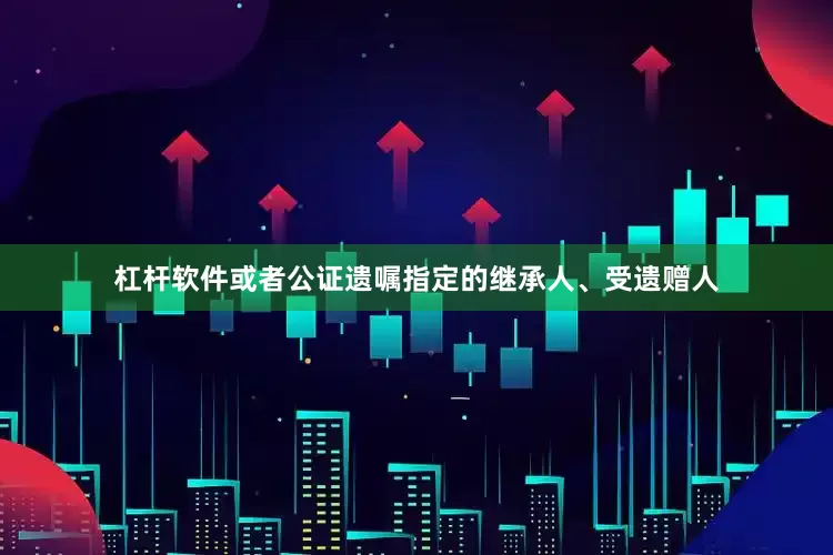 杠杆软件或者公证遗嘱指定的继承人、受遗赠人