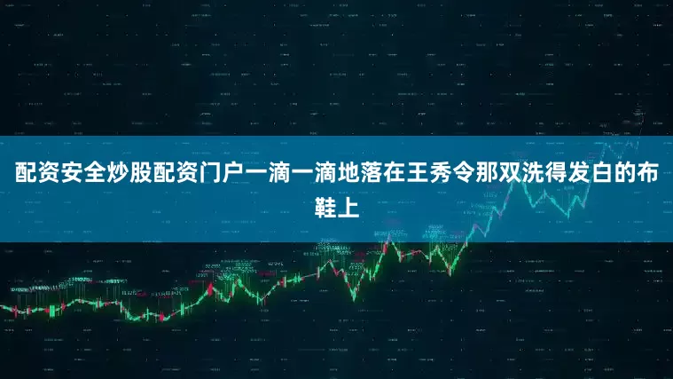 配资安全炒股配资门户一滴一滴地落在王秀令那双洗得发白的布鞋上