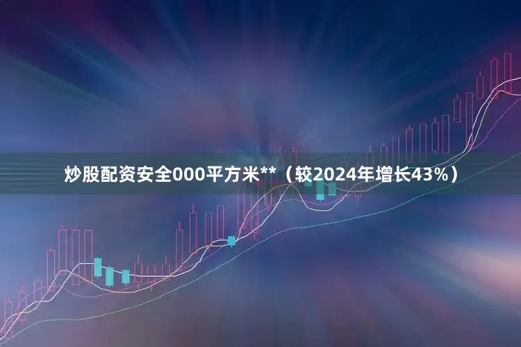 炒股配资安全000平方米**（较2024年增长43%）