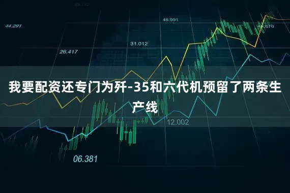 我要配资还专门为歼-35和六代机预留了两条生产线