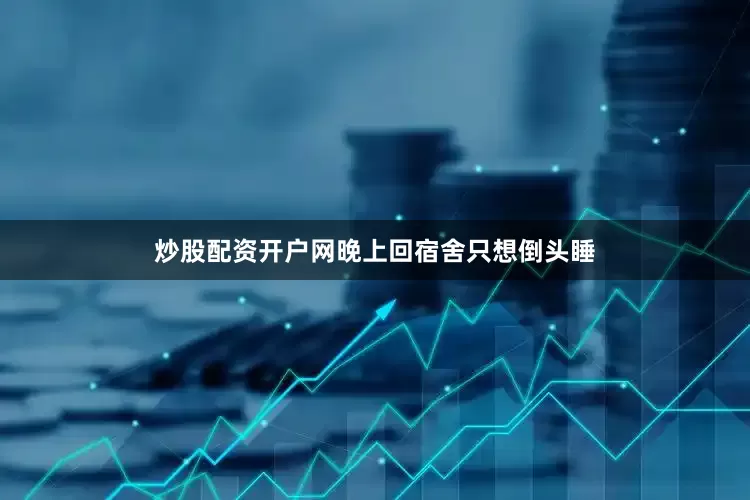 炒股配资开户网晚上回宿舍只想倒头睡