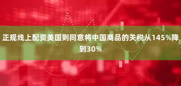 正规线上配资美国则同意将中国商品的关税从145%降到30%