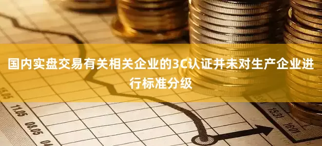 国内实盘交易有关相关企业的3C认证并未对生产企业进行标准分级