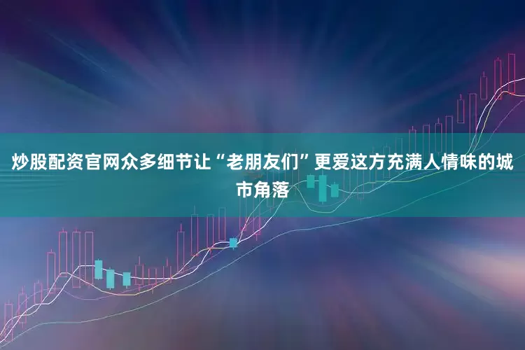 炒股配资官网众多细节让“老朋友们”更爱这方充满人情味的城市角落