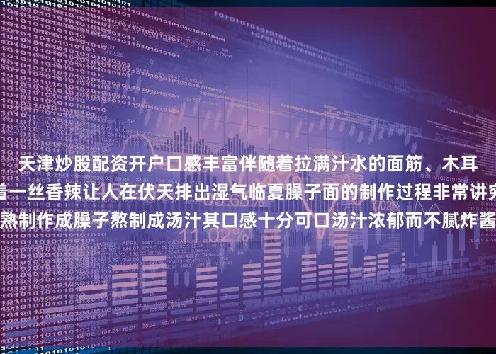 天津炒股配资开户口感丰富伴随着拉满汁水的面筋、木耳、胡萝卜浓郁的味道中带着一丝香辣让人在伏天排出湿气临夏臊子面的制作过程非常讲究肉丁与蔬菜丁等食材炒熟制作成臊子熬制成汤汁其口感十分可口汤汁浓郁而不腻炸酱面则带着浓郁的地域风味酱料的调制是其灵魂所在芝麻酱中加入红油、肉沫等调料搅拌均匀后淋在面条上再配上切碎的黄花丝和花生碎也属实是夏日标配一碗看似简单的面条也能做出各种花样这个夏天等你来临夏解锁老字号的