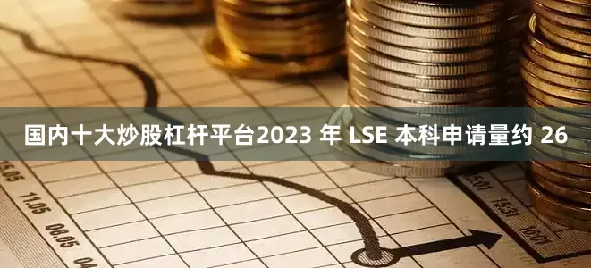 国内十大炒股杠杆平台2023 年 LSE 本科申请量约 26