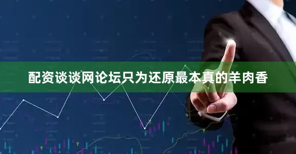 配资谈谈网论坛只为还原最本真的羊肉香