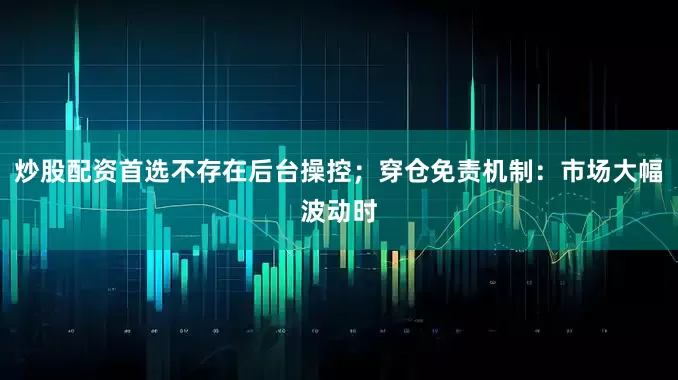 炒股配资首选不存在后台操控；穿仓免责机制：市场大幅波动时