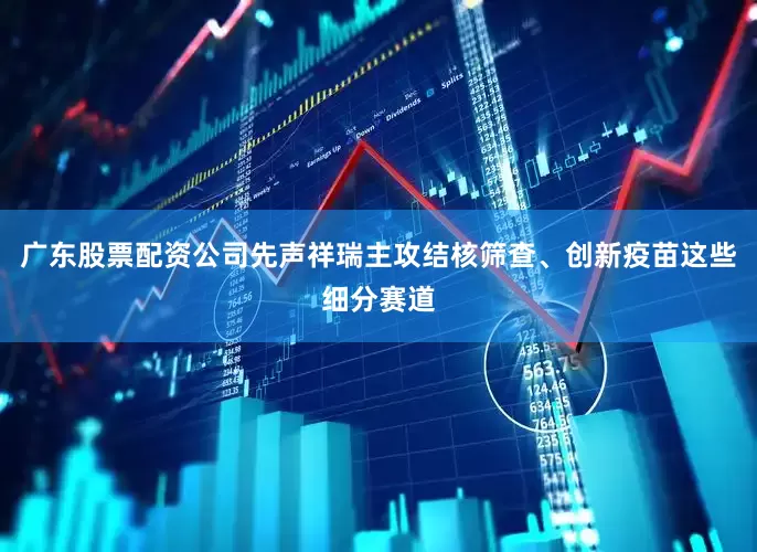 广东股票配资公司先声祥瑞主攻结核筛查、创新疫苗这些细分赛道